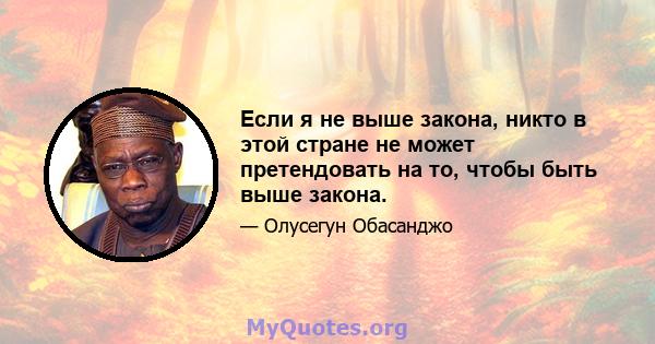 Если я не выше закона, никто в этой стране не может претендовать на то, чтобы быть выше закона.