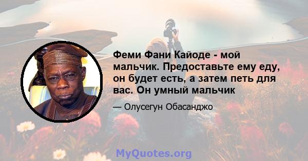 Феми Фани Кайоде - мой мальчик. Предоставьте ему еду, он будет есть, а затем петь для вас. Он умный мальчик