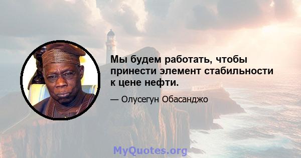 Мы будем работать, чтобы принести элемент стабильности к цене нефти.