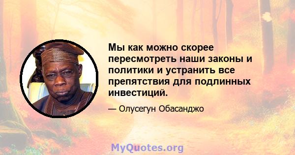 Мы как можно скорее пересмотреть наши законы и политики и устранить все препятствия для подлинных инвестиций.