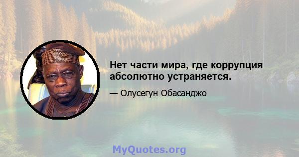 Нет части мира, где коррупция абсолютно устраняется.