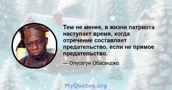 Тем не менее, в жизни патриота наступает время, когда отречение составляет предательство, если не прямое предательство.