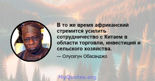 В то же время африканский стремится усилить сотрудничество с Китаем в области торговли, инвестиций и сельского хозяйства.