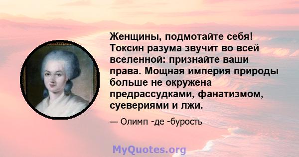 Женщины, подмотайте себя! Токсин разума звучит во всей вселенной: признайте ваши права. Мощная империя природы больше не окружена предрассудками, фанатизмом, суевериями и лжи.