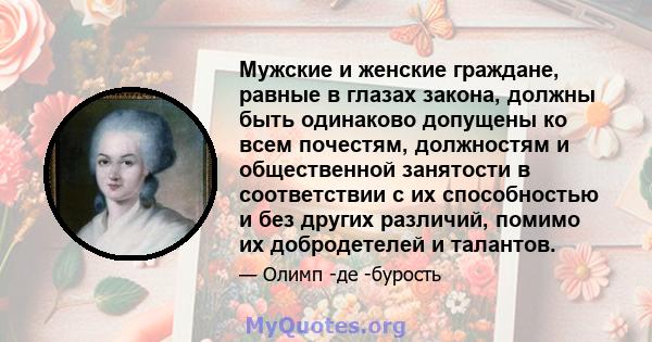 Мужские и женские граждане, равные в глазах закона, должны быть одинаково допущены ко всем почестям, должностям и общественной занятости в соответствии с их способностью и без других различий, помимо их добродетелей и