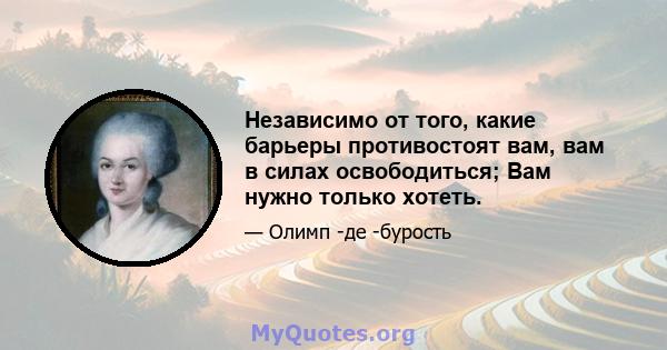 Независимо от того, какие барьеры противостоят вам, вам в силах освободиться; Вам нужно только хотеть.