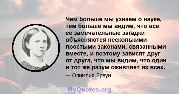 Чем больше мы узнаем о науке, тем больше мы видим, что все ее замечательные загадки объясняются несколькими простыми законами, связанными вместе, и поэтому зависят друг от друга, что мы видим, что один и тот же разум