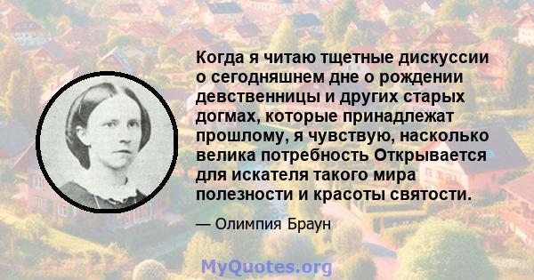 Когда я читаю тщетные дискуссии о сегодняшнем дне о рождении девственницы и других старых догмах, которые принадлежат прошлому, я чувствую, насколько велика потребность Открывается для искателя такого мира полезности и