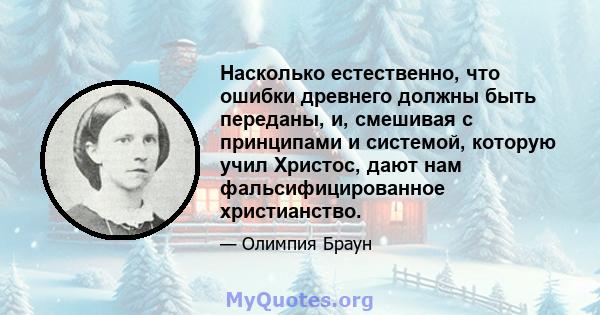 Насколько естественно, что ошибки древнего должны быть переданы, и, смешивая с принципами и системой, которую учил Христос, дают нам фальсифицированное христианство.