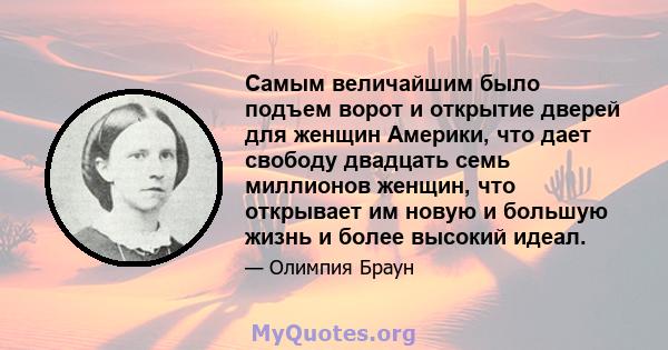 Самым величайшим было подъем ворот и открытие дверей для женщин Америки, что дает свободу двадцать семь миллионов женщин, что открывает им новую и большую жизнь и более высокий идеал.