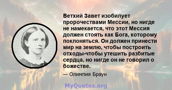 Ветхий Завет изобилует пророчествами Мессии, но нигде не намекается, что этот Мессия должен стоять как Бога, которому поклоняться. Он должен принести мир на землю, чтобы построить отходы-чтобы утешить разбитые сердца,