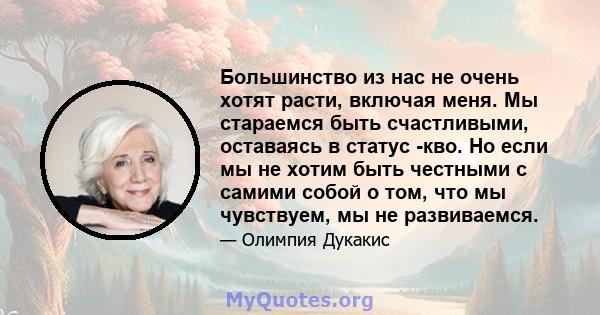 Большинство из нас не очень хотят расти, включая меня. Мы стараемся быть счастливыми, оставаясь в статус -кво. Но если мы не хотим быть честными с самими собой о том, что мы чувствуем, мы не развиваемся.