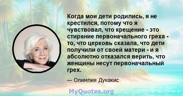 Когда мои дети родились, я не крестился, потому что я чувствовал, что крещение - это стирание первоначального греха - то, что церковь сказала, что дети получили от своей матери - и я абсолютно отказался верить, что