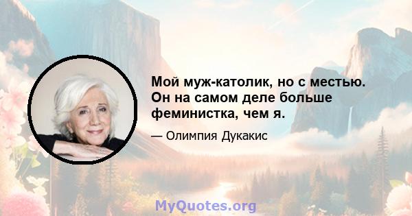 Мой муж-католик, но с местью. Он на самом деле больше феминистка, чем я.