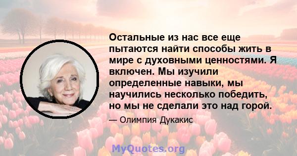 Остальные из нас все еще пытаются найти способы жить в мире с духовными ценностями. Я включен. Мы изучили определенные навыки, мы научились несколько победить, но мы не сделали это над горой.