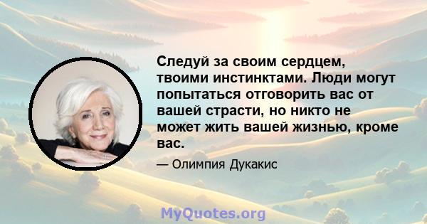 Следуй за своим сердцем, твоими инстинктами. Люди могут попытаться отговорить вас от вашей страсти, но никто не может жить вашей жизнью, кроме вас.