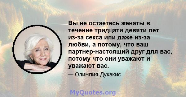 Вы не остаетесь женаты в течение тридцати девяти лет из-за секса или даже из-за любви, а потому, что ваш партнер-настоящий друг для вас, потому что они уважают и уважают вас.