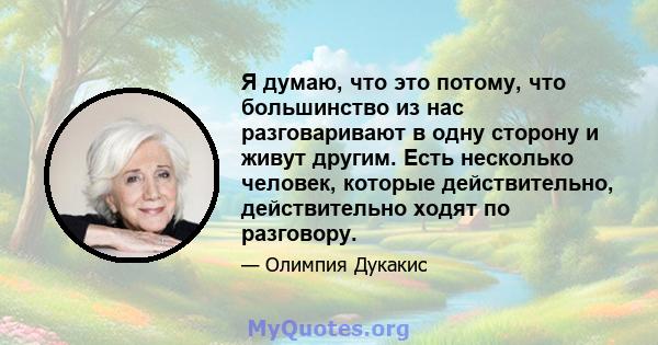 Я думаю, что это потому, что большинство из нас разговаривают в одну сторону и живут другим. Есть несколько человек, которые действительно, действительно ходят по разговору.