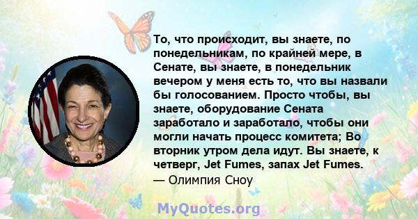 То, что происходит, вы знаете, по понедельникам, по крайней мере, в Сенате, вы знаете, в понедельник вечером у меня есть то, что вы назвали бы голосованием. Просто чтобы, вы знаете, оборудование Сената заработало и