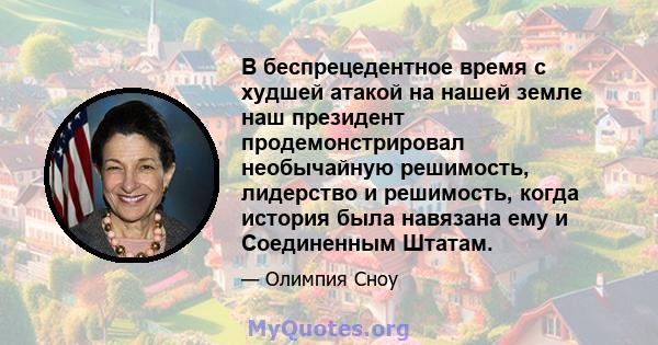 В беспрецедентное время с худшей атакой на нашей земле наш президент продемонстрировал необычайную решимость, лидерство и решимость, когда история была навязана ему и Соединенным Штатам.