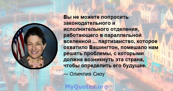 Вы не можете попросить законодательного и исполнительного отделения, работающего в параллельной вселенной ... партизанство, которое охватило Вашингтон, помешало нам решать проблемы, с которыми должна возникнуть эта