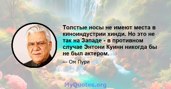 Толстые носы не имеют места в киноиндустрии хинди. Но это не так на Западе - в противном случае Энтони Куинн никогда бы не был актером.