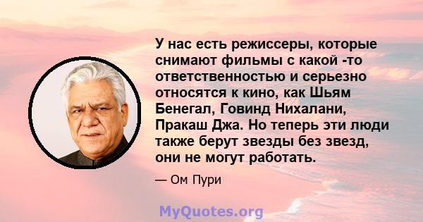 У нас есть режиссеры, которые снимают фильмы с какой -то ответственностью и серьезно относятся к кино, как Шьям Бенегал, Говинд Нихалани, Пракаш Джа. Но теперь эти люди также берут звезды без звезд, они не могут