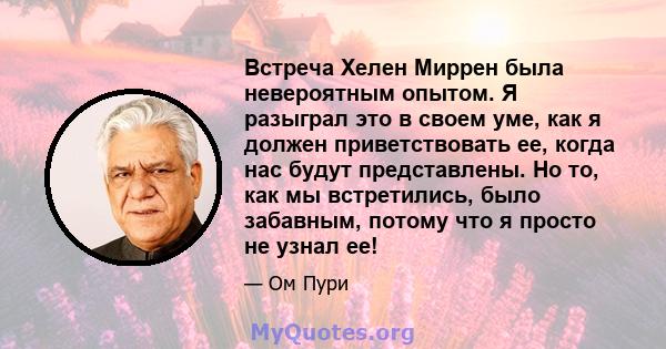 Встреча Хелен Миррен была невероятным опытом. Я разыграл это в своем уме, как я должен приветствовать ее, когда нас будут представлены. Но то, как мы встретились, было забавным, потому что я просто не узнал ее!