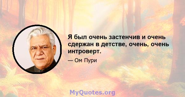 Я был очень застенчив и очень сдержан в детстве, очень, очень интроверт.