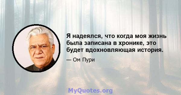 Я надеялся, что когда моя жизнь была записана в хронике, это будет вдохновляющая история.