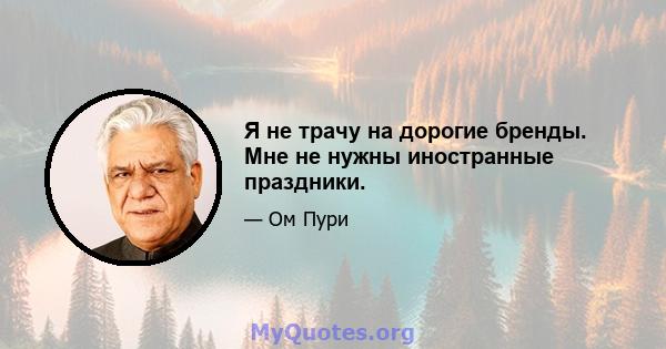 Я не трачу на дорогие бренды. Мне не нужны иностранные праздники.