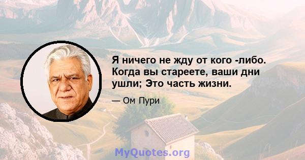 Я ничего не жду от кого -либо. Когда вы стареете, ваши дни ушли; Это часть жизни.