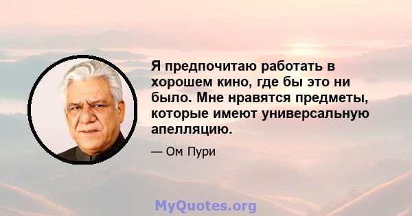 Я предпочитаю работать в хорошем кино, где бы это ни было. Мне нравятся предметы, которые имеют универсальную апелляцию.