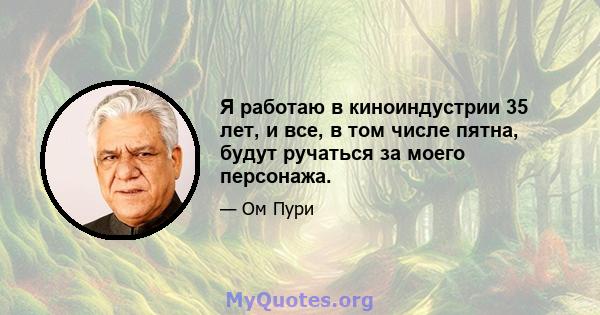 Я работаю в киноиндустрии 35 лет, и все, в том числе пятна, будут ручаться за моего персонажа.