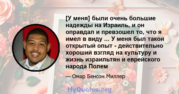 [У меня] были очень большие надежды на Израиль, и он оправдал и превзошел то, что я имел в виду ... У меня был такой открытый опыт - действительно хороший взгляд на культуру и жизнь израильтян и еврейского народа Полем