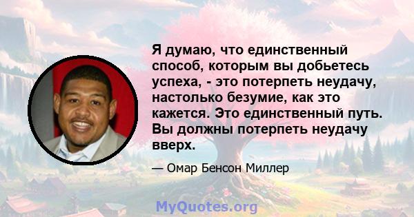 Я думаю, что единственный способ, которым вы добьетесь успеха, - это потерпеть неудачу, настолько безумие, как это кажется. Это единственный путь. Вы должны потерпеть неудачу вверх.