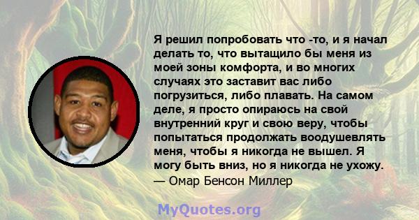 Я решил попробовать что -то, и я начал делать то, что вытащило бы меня из моей зоны комфорта, и во многих случаях это заставит вас либо погрузиться, либо плавать. На самом деле, я просто опираюсь на свой внутренний круг 