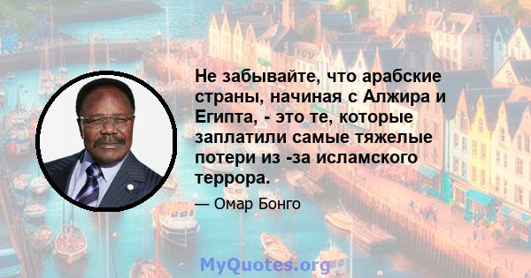 Не забывайте, что арабские страны, начиная с Алжира и Египта, - это те, которые заплатили самые тяжелые потери из -за исламского террора.