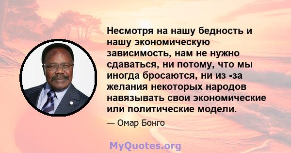 Несмотря на нашу бедность и нашу экономическую зависимость, нам не нужно сдаваться, ни потому, что мы иногда бросаются, ни из -за желания некоторых народов навязывать свои экономические или политические модели.