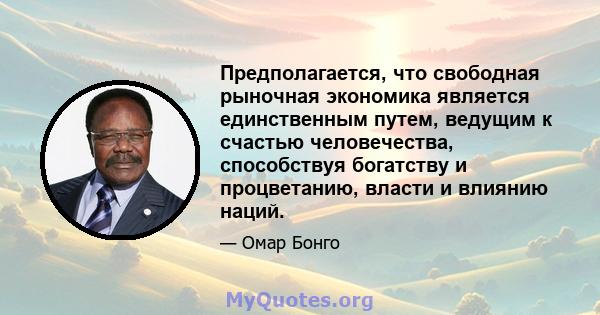 Предполагается, что свободная рыночная экономика является единственным путем, ведущим к счастью человечества, способствуя богатству и процветанию, власти и влиянию наций.