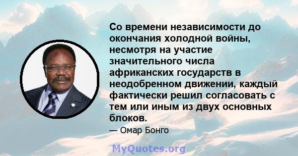 Со времени независимости до окончания холодной войны, несмотря на участие значительного числа африканских государств в неодобренном движении, каждый фактически решил согласовать с тем или иным из двух основных блоков.