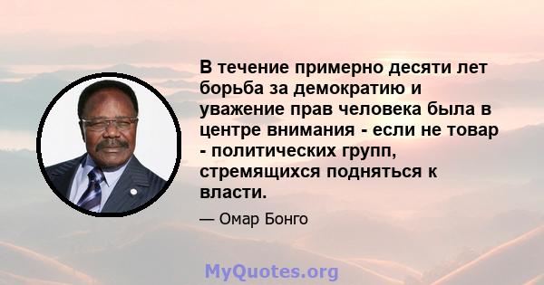 В течение примерно десяти лет борьба за демократию и уважение прав человека была в центре внимания - если не товар - политических групп, стремящихся подняться к власти.