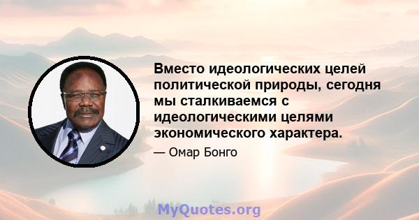 Вместо идеологических целей политической природы, сегодня мы сталкиваемся с идеологическими целями экономического характера.