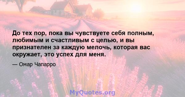 До тех пор, пока вы чувствуете себя полным, любимым и счастливым с целью, и вы признателен за каждую мелочь, которая вас окружает, это успех для меня.