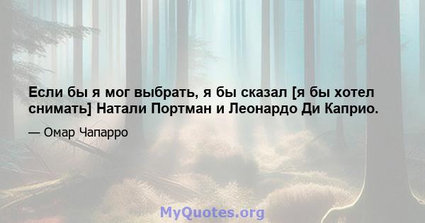 Если бы я мог выбрать, я бы сказал [я бы хотел снимать] Натали Портман и Леонардо Ди Каприо.