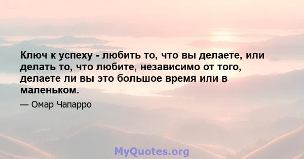 Ключ к успеху - любить то, что вы делаете, или делать то, что любите, независимо от того, делаете ли вы это большое время или в маленьком.