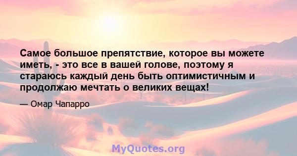 Самое большое препятствие, которое вы можете иметь, - это все в вашей голове, поэтому я стараюсь каждый день быть оптимистичным и продолжаю мечтать о великих вещах!