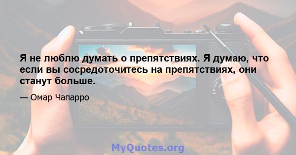 Я не люблю думать о препятствиях. Я думаю, что если вы сосредоточитесь на препятствиях, они станут больше.