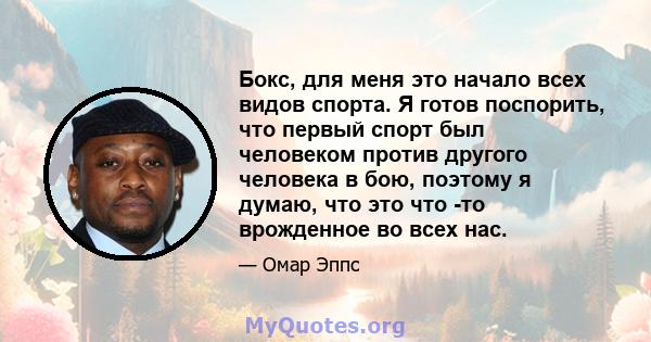 Бокс, для меня это начало всех видов спорта. Я готов поспорить, что первый спорт был человеком против другого человека в бою, поэтому я думаю, что это что -то врожденное во всех нас.