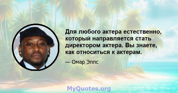 Для любого актера естественно, который направляется стать директором актера. Вы знаете, как относиться к актерам.